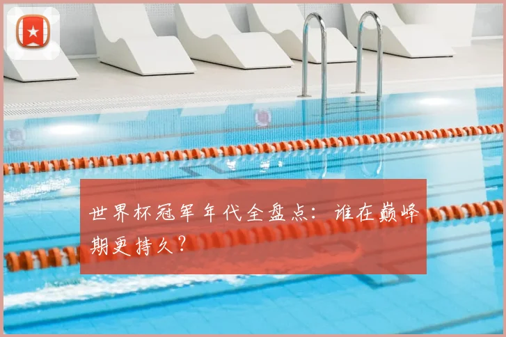 世界杯冠军年代全盘点:谁在巅峰期更持久?