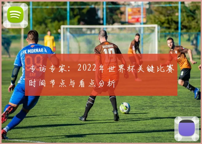 专访专家：2022年世界杯关键比赛时间节点与看点分析
