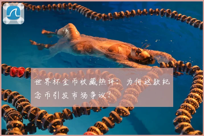 世界杯金币收藏热评:为何这款纪念币引发市场争议?