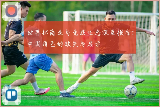 世界杯商业与竞技生态深度报告：中国角色的缺失与启示