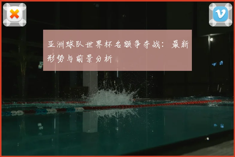 亚洲球队世界杯名额争夺战：最新形势与前景分析