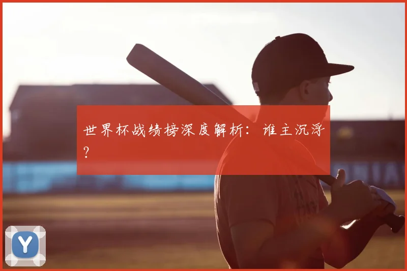 世界杯战绩榜深度解析:谁主沉浮?