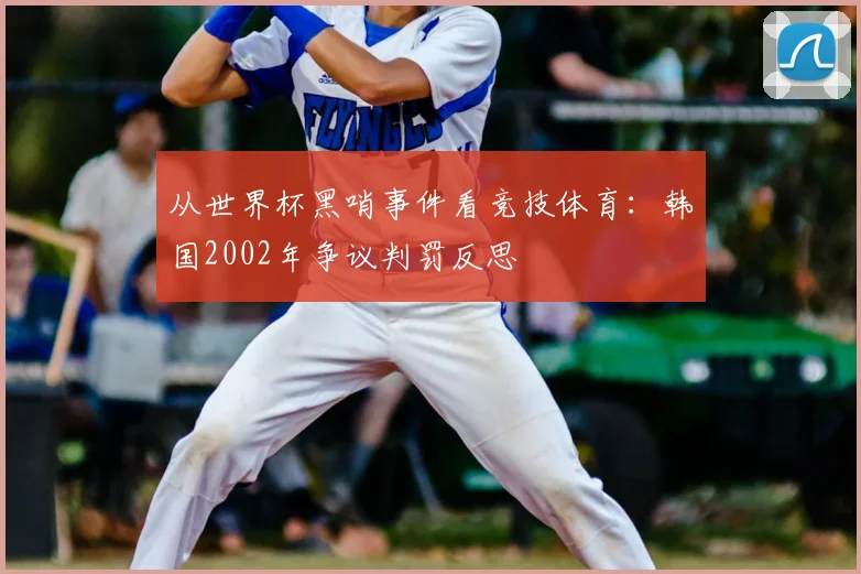 从世界杯黑哨事件看竞技体育：韩国2002年争议判罚反思