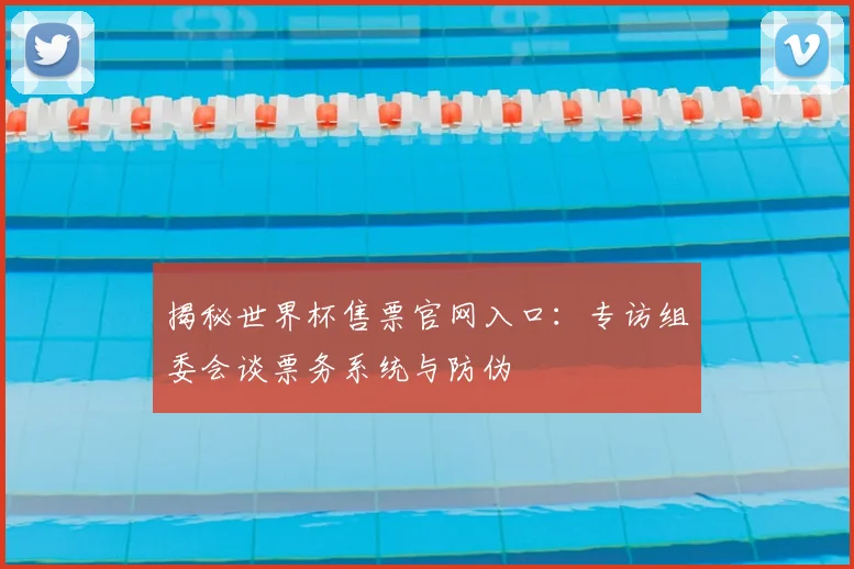 揭秘世界杯售票官网入口:专访组委会谈票务系统与防伪