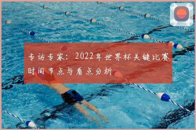专访专家：2022年世界杯关键比赛时间节点与看点分析