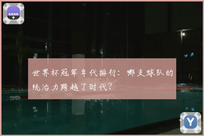 世界杯冠军年代排行:哪支球队的统治力跨越了时代?