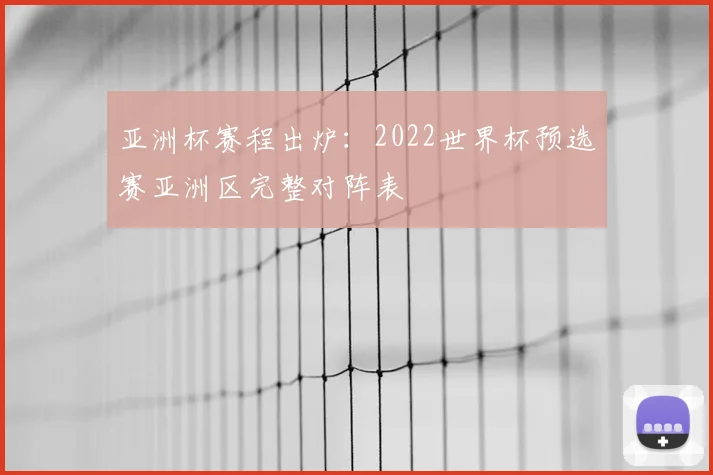 亚洲杯赛程出炉:2022世界杯预选赛亚洲区完整对阵表