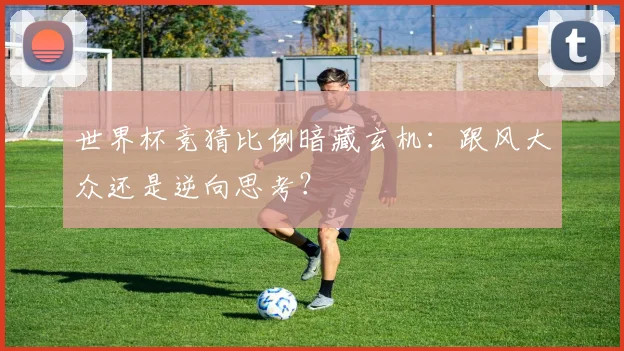 世界杯竞猜比例暗藏玄机:跟风大众还是逆向思考?
