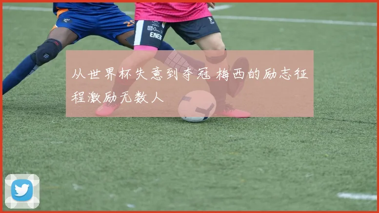 从世界杯失意到夺冠 梅西的励志征程激励无数人