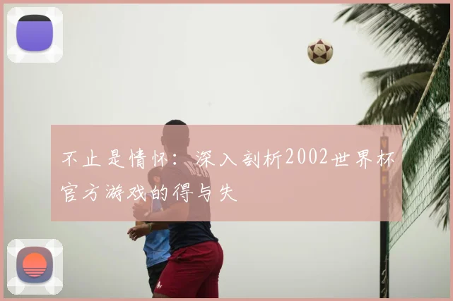 不止是情怀:深入剖析2002世界杯官方游戏的得与失