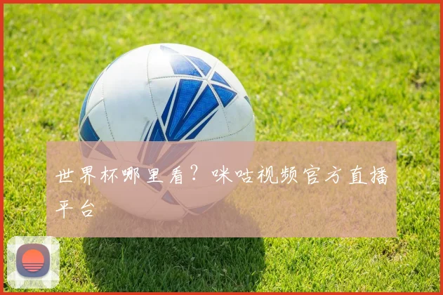 世界杯哪里看?咪咕视频官方直播平台