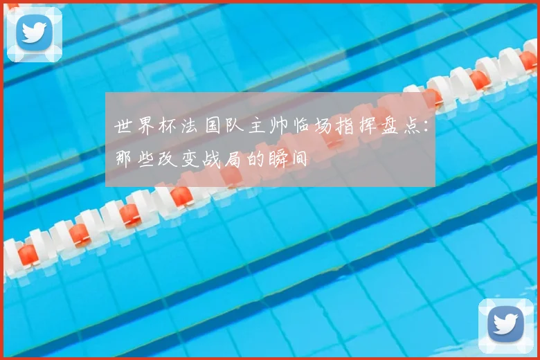 世界杯法国队主帅临场指挥盘点：那些改变战局的瞬间