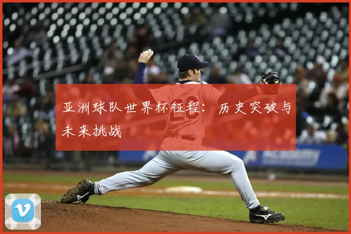 亚洲球队世界杯征程：历史突破与未来挑战