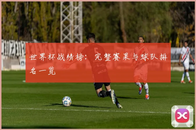 世界杯战绩榜：完整赛果与球队排名一览