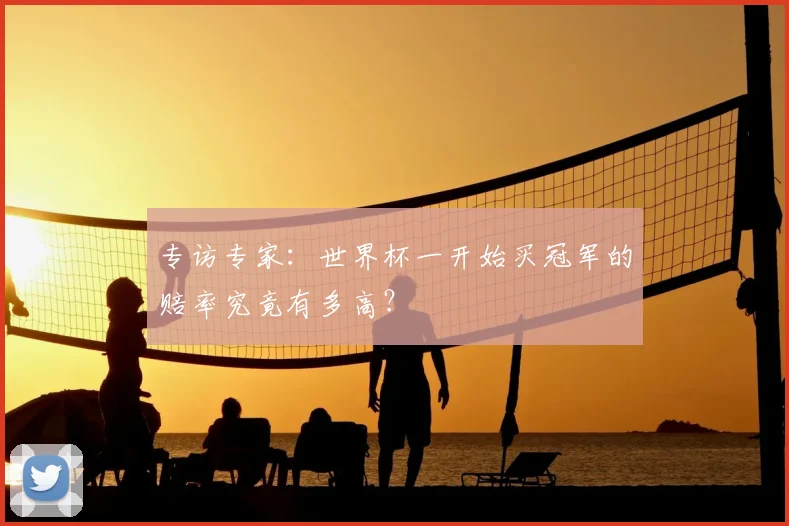 专访专家：世界杯一开始买冠军的赔率究竟有多高？