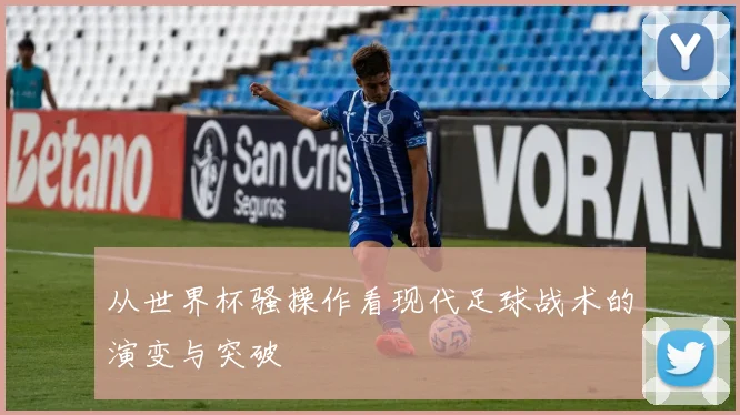 从世界杯骚操作看现代足球战术的演变与突破