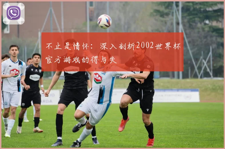 不止是情怀:深入剖析2002世界杯官方游戏的得与失