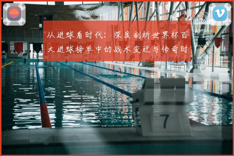 从进球看时代：深度剖析世界杯百大进球榜单中的战术变迁与传奇时刻