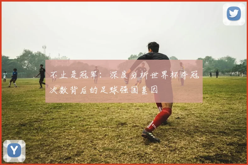 不止是冠军:深度分析世界杯夺冠次数背后的足球强国基因
