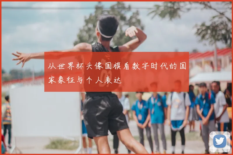 从世界杯头像国旗看数字时代的国家象征与个人表达
