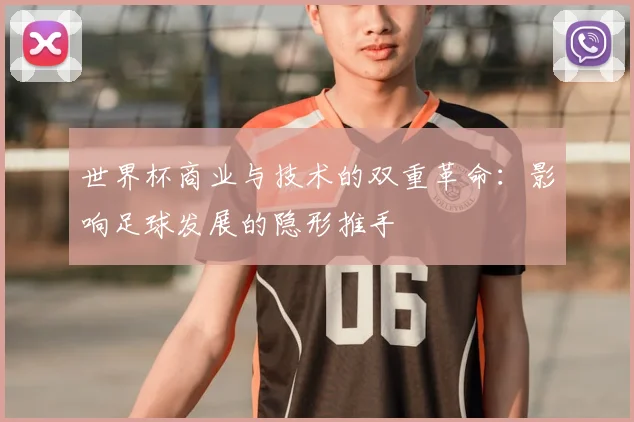世界杯商业与技术的双重革命:影响足球发展的隐形推手