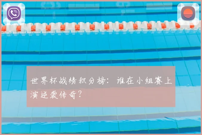 世界杯战绩积分榜：谁在小组赛上演逆袭传奇？
