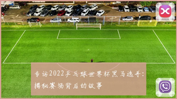专访2022乒乓球世界杯黑马选手:揭秘赛场背后的故事