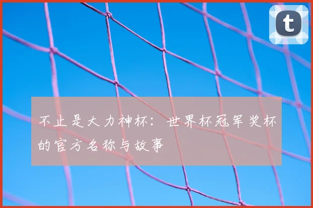 不止是大力神杯:世界杯冠军奖杯的官方名称与故事
