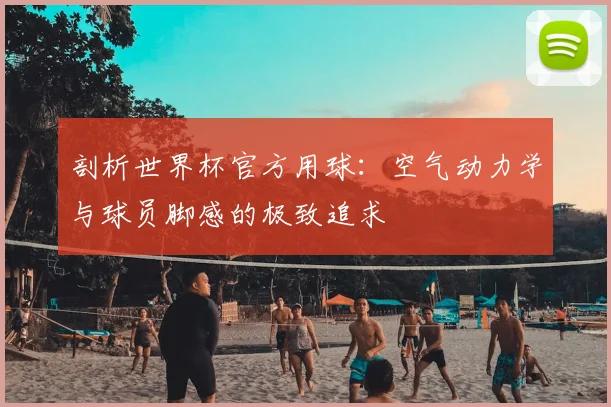 剖析世界杯官方用球:空气动力学与球员脚感的极致追求