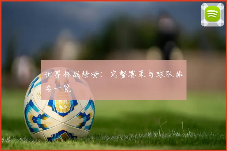 世界杯战绩榜：完整赛果与球队排名一览