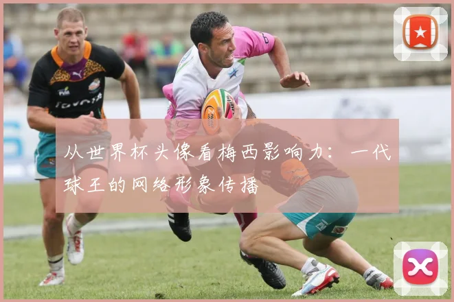 从世界杯头像看梅西影响力:一代球王的网络形象传播