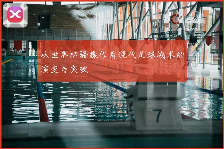 从世界杯骚操作看现代足球战术的演变与突破