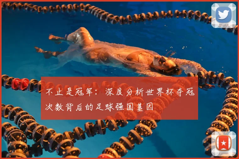 不止是冠军:深度分析世界杯夺冠次数背后的足球强国基因