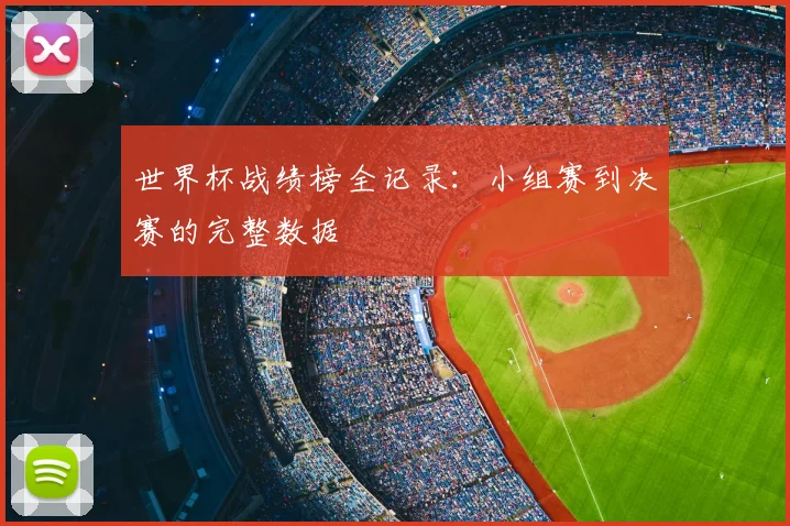 世界杯战绩榜全记录：小组赛到决赛的完整数据