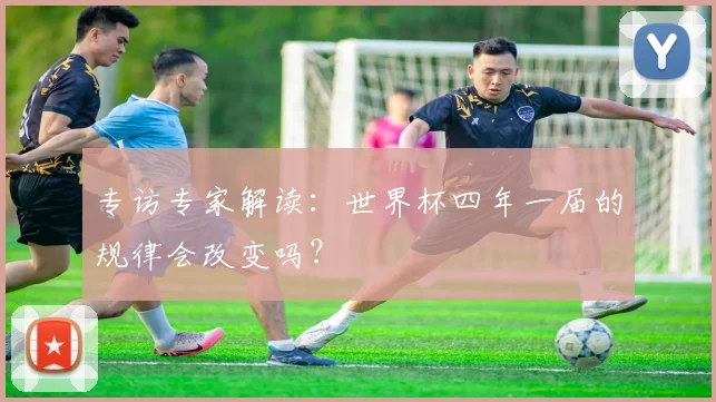 专访专家解读:世界杯四年一届的规律会改变吗?