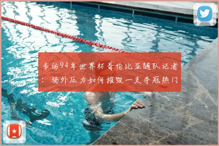 专访94年世界杯哥伦比亚随队记者:场外压力如何摧毁一支夺冠热门