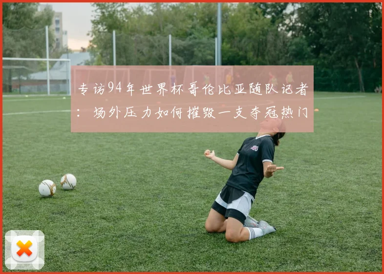 专访94年世界杯哥伦比亚随队记者:场外压力如何摧毁一支夺冠热门