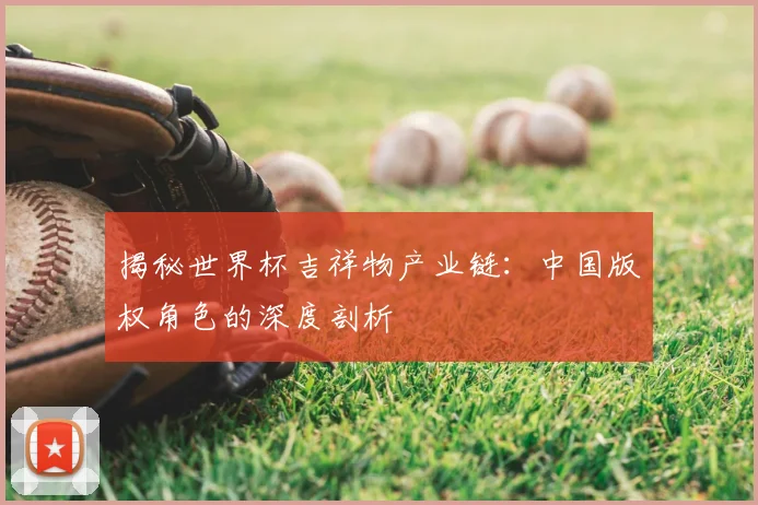 揭秘世界杯吉祥物产业链:中国版权角色的深度剖析