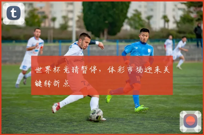 世界杯竞猜暂停，体彩市场迎来关键转折点