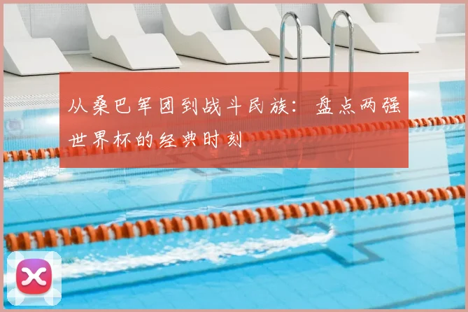 从桑巴军团到战斗民族：盘点两强世界杯的经典时刻