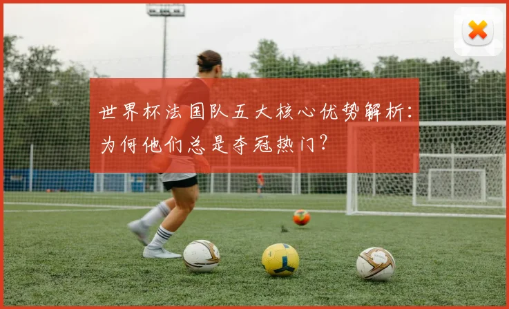世界杯法国队五大核心优势解析：为何他们总是夺冠热门？