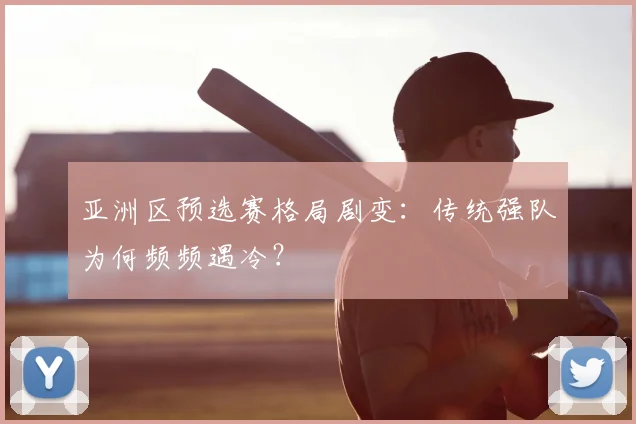 亚洲区预选赛格局剧变：传统强队为何频频遇冷？