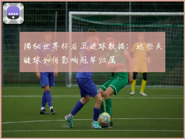 揭秘世界杯后卫进球数据:这些关键球如何影响冠军归属