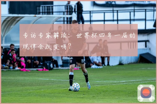 专访专家解读:世界杯四年一届的规律会改变吗?