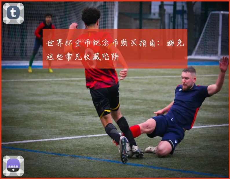 世界杯金币纪念币购买指南:避免这些常见收藏陷阱