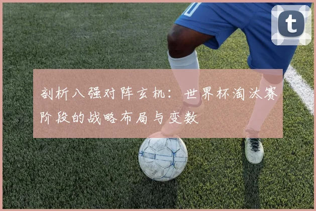剖析八强对阵玄机:世界杯淘汰赛阶段的战略布局与变数