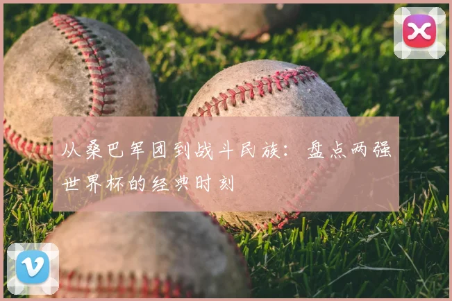 从桑巴军团到战斗民族：盘点两强世界杯的经典时刻