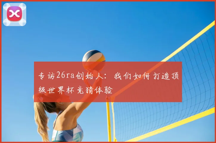 专访26ra创始人:我们如何打造顶级世界杯竞猜体验