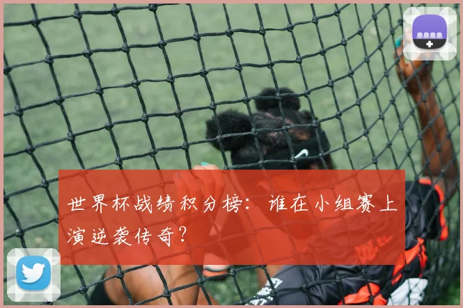 世界杯战绩积分榜：谁在小组赛上演逆袭传奇？
