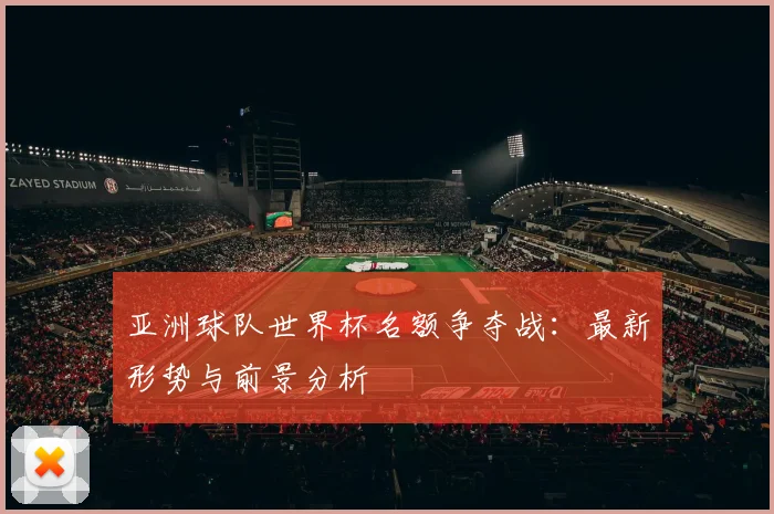亚洲球队世界杯名额争夺战：最新形势与前景分析